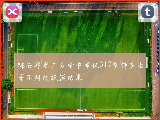 瑞安邓恩三分命中率仅317坚持多出手不纠结投篮结果