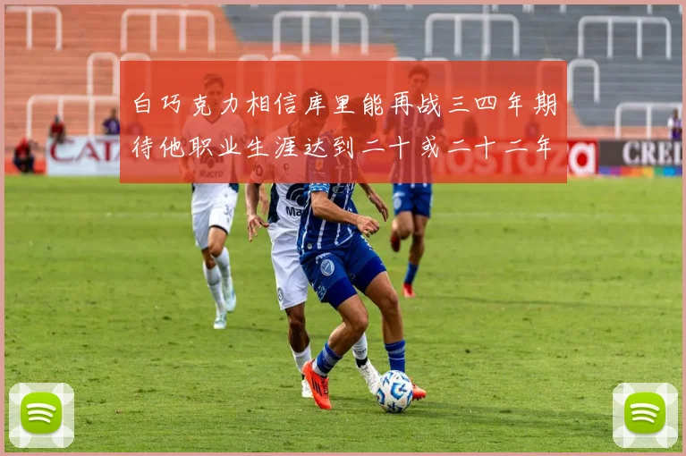 白巧克力相信库里能再战三四年期待他职业生涯达到二十或二十二年