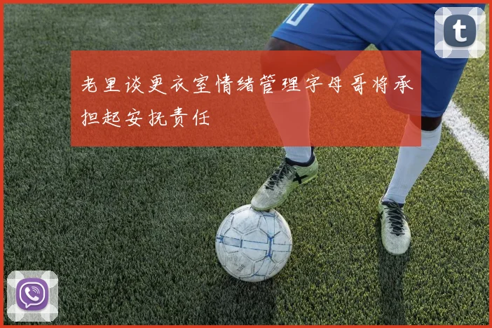 老里谈更衣室情绪管理字母哥将承担起安抚责任