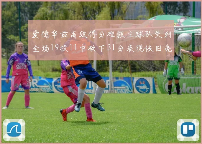 爱德华兹高效得分难救主球队失利全场19投11中砍下31分表现依旧亮眼