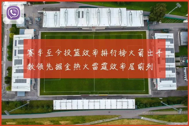 赛季至今投篮效率排行榜火箭出手数领先掘金热火雷霆效率居前列