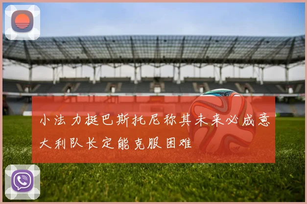 小法力挺巴斯托尼称其未来必成意大利队长定能克服困难