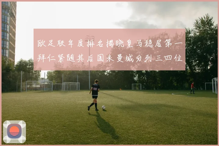 欧足联年度排名揭晓皇马稳居第一拜仁紧随其后国米曼城分列三四位