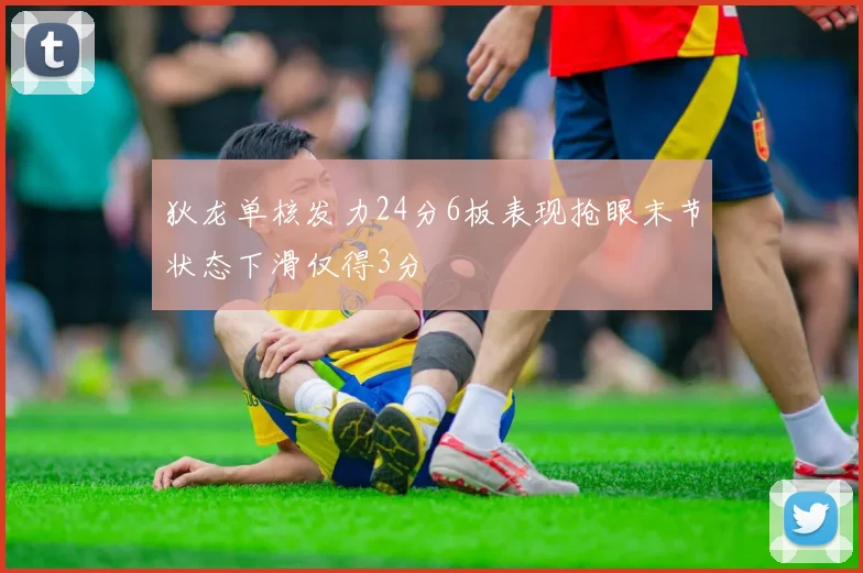 狄龙单核发力24分6板表现抢眼末节状态下滑仅得3分