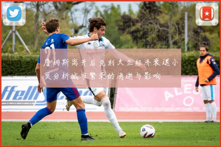 詹姆斯离开后克利夫兰经济衰退小莫分析城市繁荣的消逝与影响
