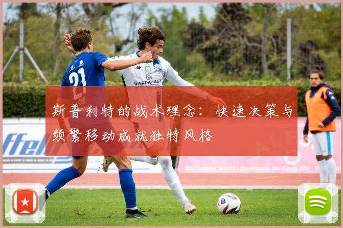 斯普利特的战术理念：快速决策与频繁移动成就独特风格
