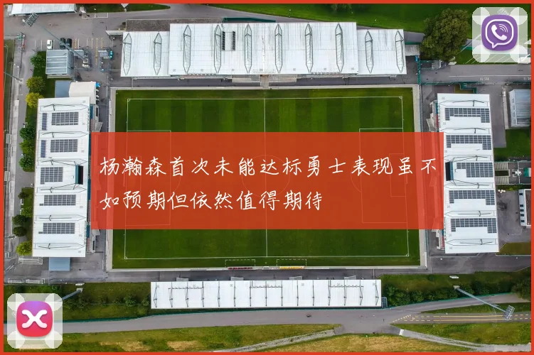 杨瀚森首次未能达标勇士表现虽不如预期但依然值得期待
