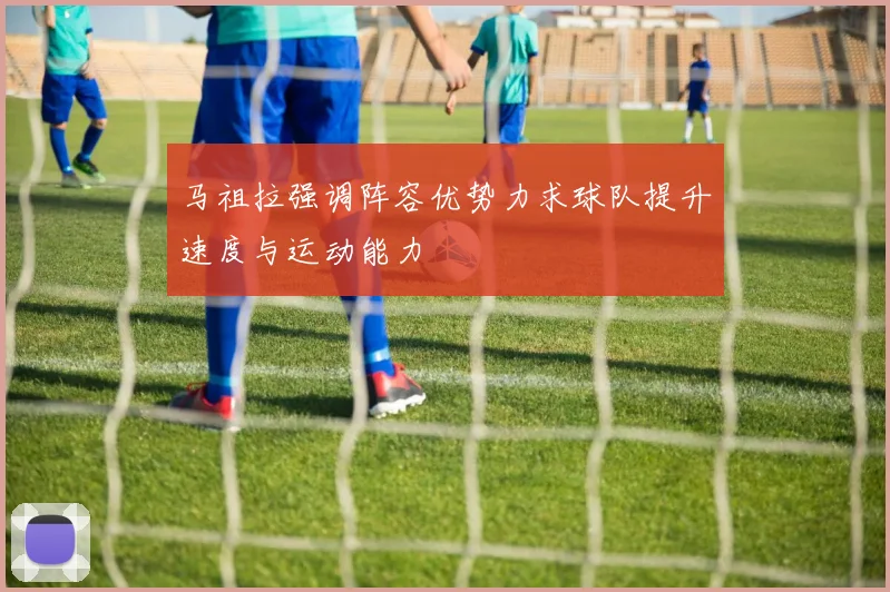 马祖拉强调阵容优势力求球队提升速度与运动能力