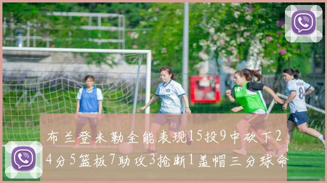 布兰登米勒全能表现15投9中砍下24分5篮板7助攻3抢断1盖帽三分球命中率高达57