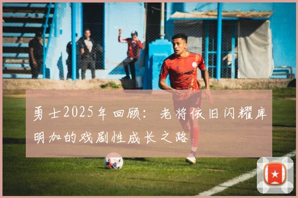 勇士2025年回顾：老将依旧闪耀库明加的戏剧性成长之路
