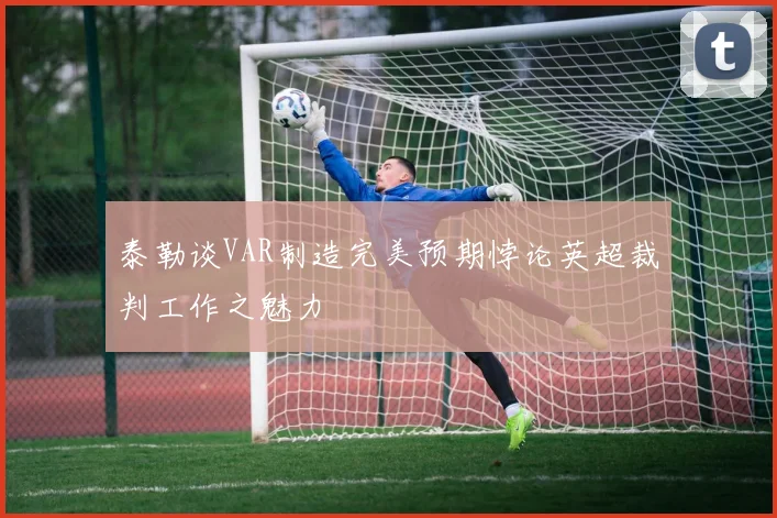 泰勒谈VAR制造完美预期悖论英超裁判工作之魅力