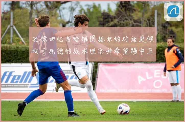孔德回忆与哈维图赫尔的对话更倾向于孔德的战术理念并希望踢中卫