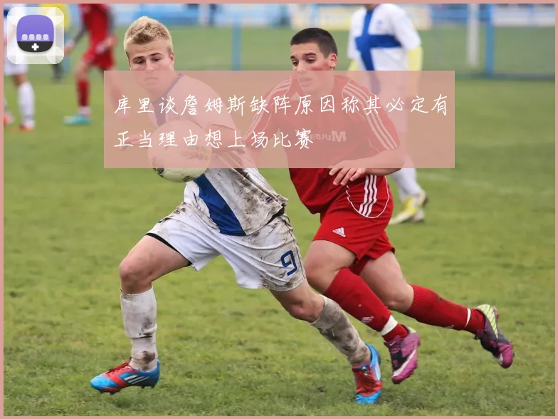 库里谈詹姆斯缺阵原因称其必定有正当理由想上场比赛