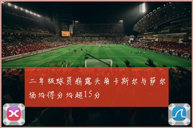 二年级球员崭露头角卡斯尔与萨尔场均得分均超15分