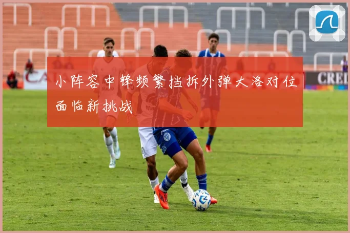 小阵容中锋频繁挡拆外弹大洛对位面临新挑战