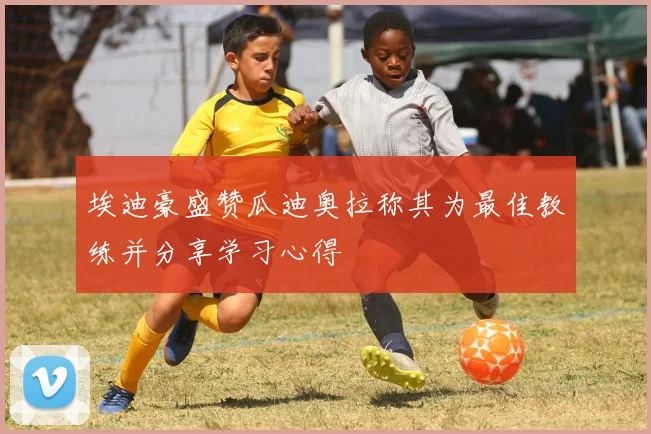 埃迪豪盛赞瓜迪奥拉称其为最佳教练并分享学习心得