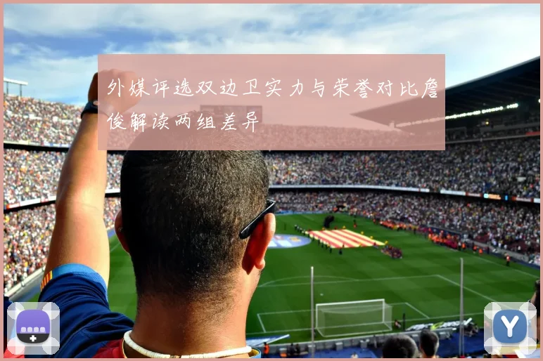 外媒评选双边卫实力与荣誉对比詹俊解读两组差异