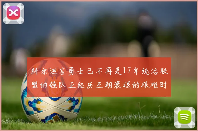 科尔坦言勇士已不再是17年统治联盟的强队正经历王朝衰退的艰难时刻