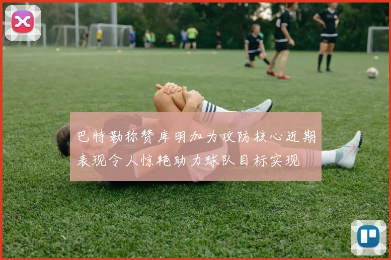 巴特勒称赞库明加为攻防核心近期表现令人惊艳助力球队目标实现