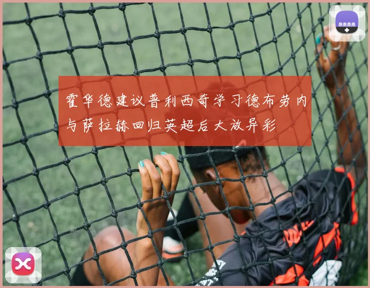 霍华德建议普利西奇学习德布劳内与萨拉赫回归英超后大放异彩