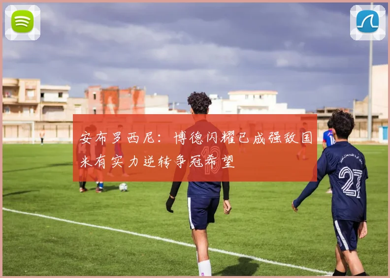 安布罗西尼：博德闪耀已成强敌国米有实力逆转争冠希望
