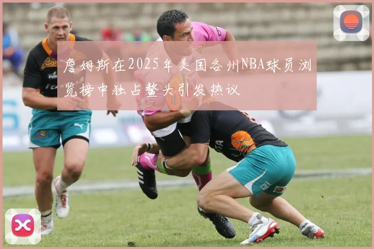 詹姆斯在2025年美国各州NBA球员浏览榜中独占鳌头引发热议