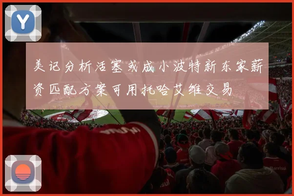 美记分析活塞或成小波特新东家薪资匹配方案可用托哈艾维交易
