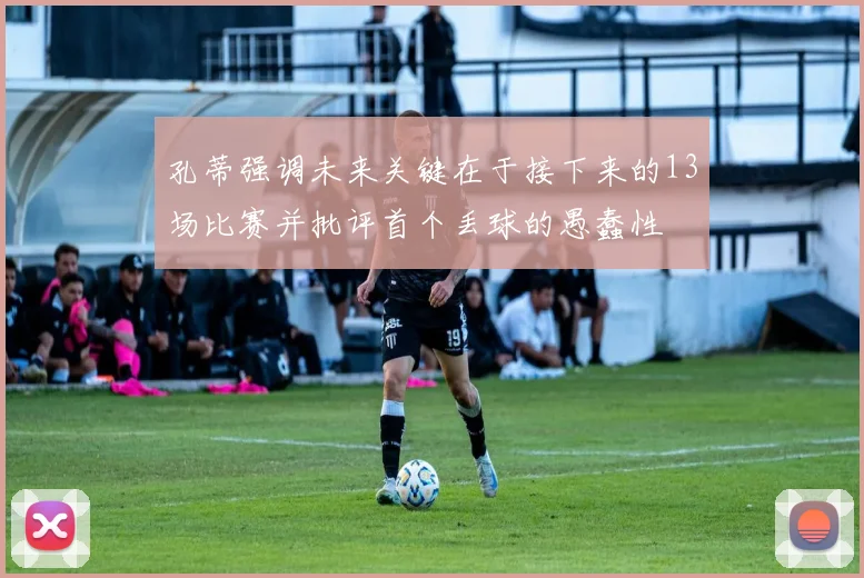 孔蒂强调未来关键在于接下来的13场比赛并批评首个丢球的愚蠢性
