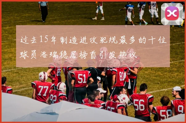 过去15年制造进攻犯规最多的十位球员洛瑞稳居榜首引发热议