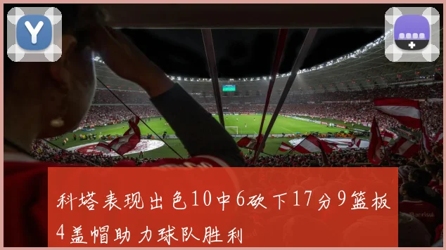 科塔表现出色10中6砍下17分9篮板4盖帽助力球队胜利