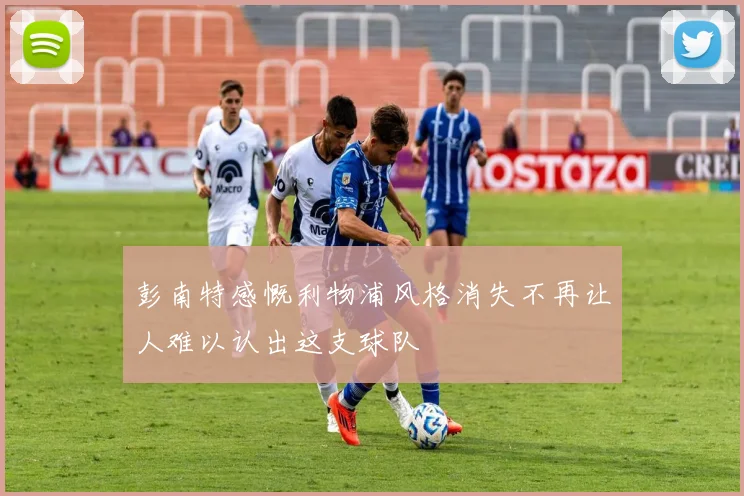 彭南特感慨利物浦风格消失不再让人难以认出这支球队