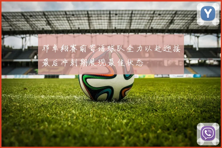 邓卓翔赛前寄语球队全力以赴迎接最后冲刺期展现最佳状态