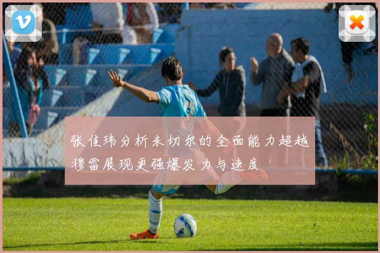 张佳玮分析米切尔的全面能力超越穆雷展现更强爆发力与速度