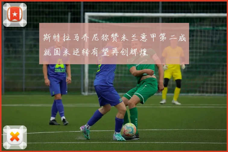 斯特拉马乔尼称赞米兰意甲第二成就国米逆转有望再创辉煌