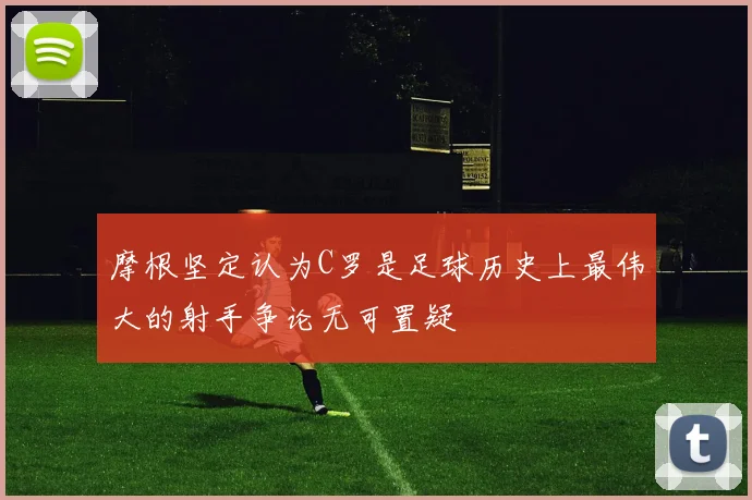 摩根坚定认为C罗是足球历史上最伟大的射手争论无可置疑