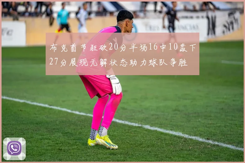 布克首节狂砍20分半场16中10轰下27分展现无解状态助力球队争胜