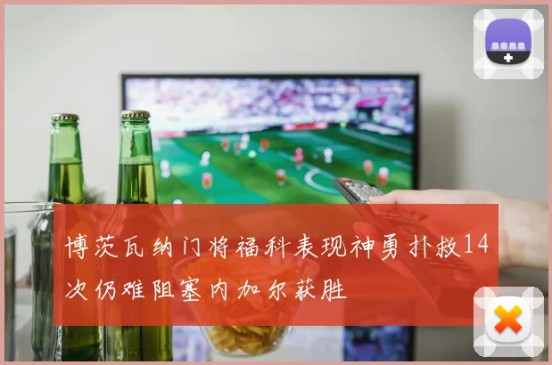 博茨瓦纳门将福科表现神勇扑救14次仍难阻塞内加尔获胜