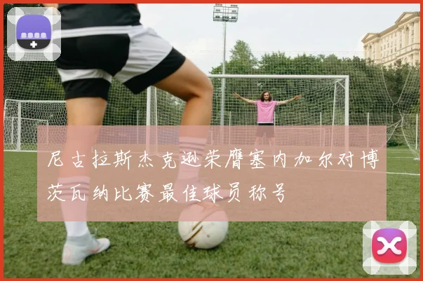 尼古拉斯杰克逊荣膺塞内加尔对博茨瓦纳比赛最佳球员称号