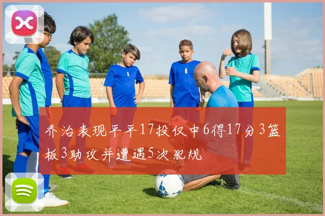 乔治表现平平17投仅中6得17分3篮板3助攻并遭遇5次犯规