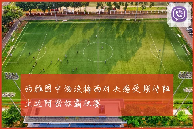 西雅图中场谈梅西对决感受期待阻止迈阿密称霸联赛