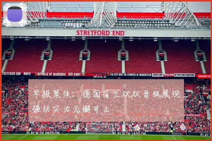 早报聚焦：德国荷兰双双晋级展现强劲实力无懈可击