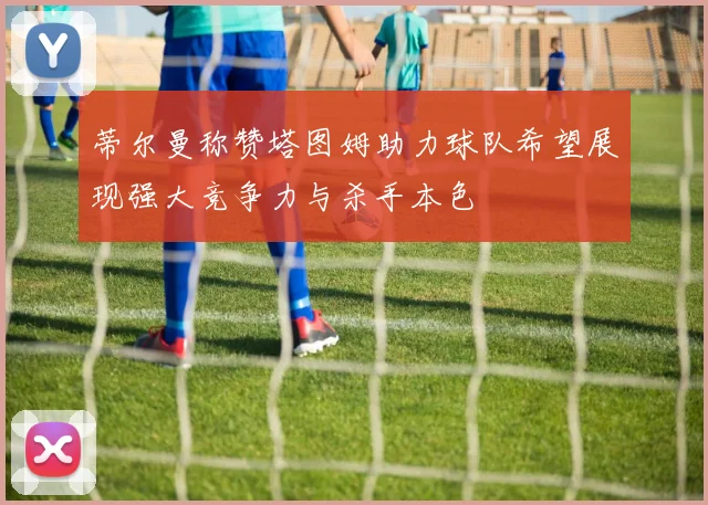 蒂尔曼称赞塔图姆助力球队希望展现强大竞争力与杀手本色